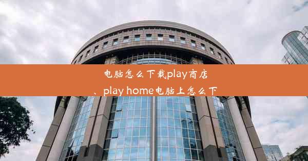 电脑怎么下载play商店、play home电脑上怎么下