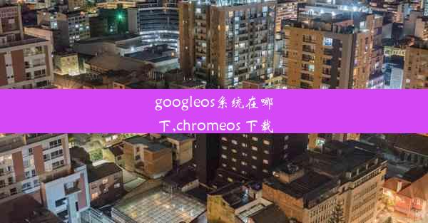 googleos系统在哪下,chromeos 下载