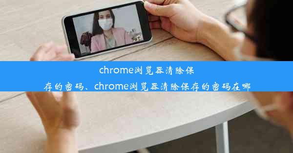 chrome浏览器清除保存的密码、chrome浏览器清除保存的密码在哪