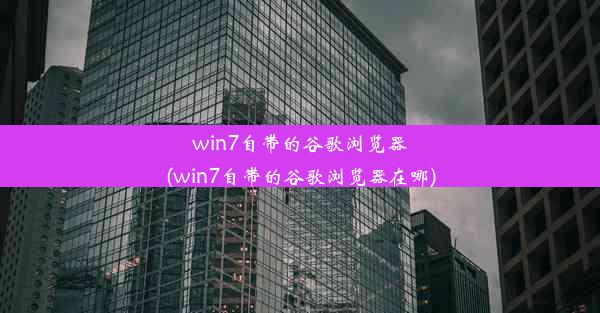 win7自带的谷歌浏览器(win7自带的谷歌浏览器在哪)