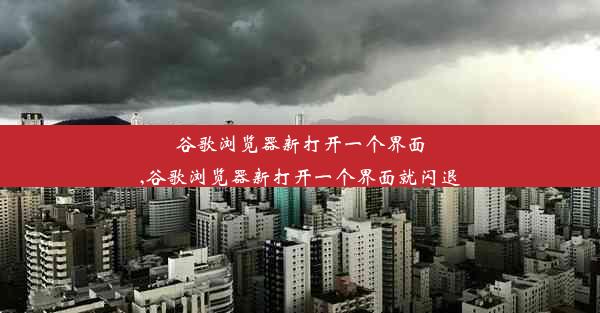 谷歌浏览器新打开一个界面,谷歌浏览器新打开一个界面就闪退