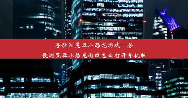 谷歌浏览器小恐龙游戏—谷歌浏览器小恐龙游戏怎么打开手机版