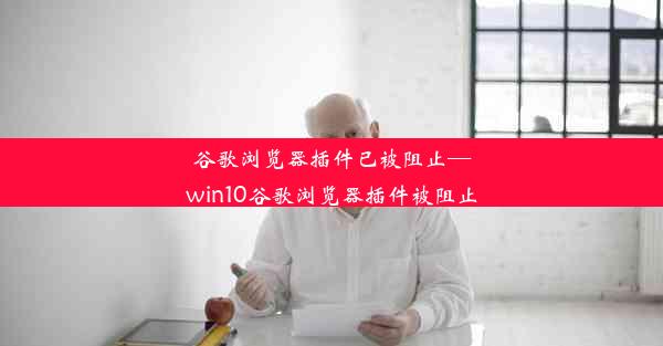 谷歌浏览器插件已被阻止—win10谷歌浏览器插件被阻止