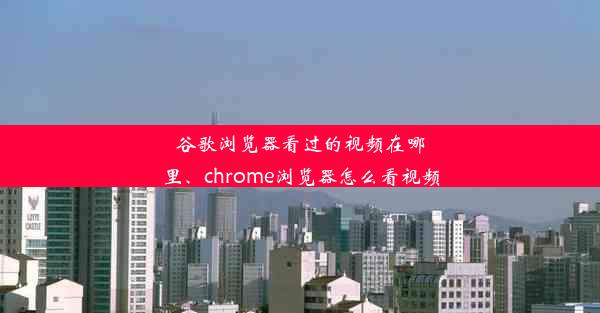 谷歌浏览器看过的视频在哪里、chrome浏览器怎么看视频