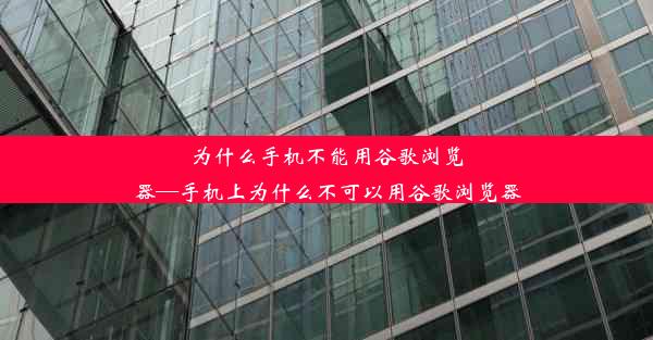 为什么手机不能用谷歌浏览器—手机上为什么不可以用谷歌浏览器