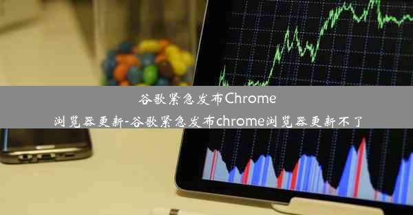 谷歌紧急发布Chrome浏览器更新-谷歌紧急发布chrome浏览器更新不了