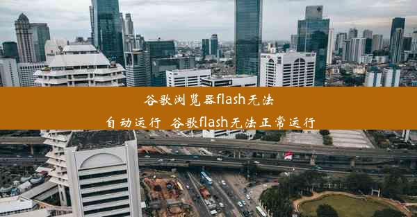 谷歌浏览器flash无法自动运行_谷歌flash无法正常运行