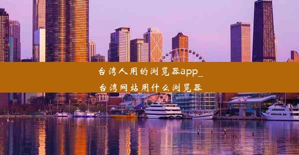 台湾人用的浏览器app_台湾网站用什么浏览器