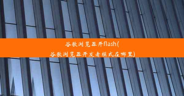 谷歌浏览器开flash(谷歌浏览器开发者模式在哪里)