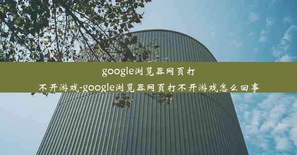 google浏览器网页打不开游戏-google浏览器网页打不开游戏怎么回事