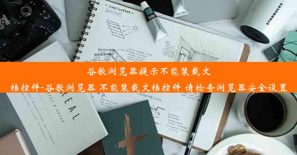 谷歌浏览器提示不能装载文档控件-谷歌浏览器 不能装载文档控件 请检查浏览器安全设置