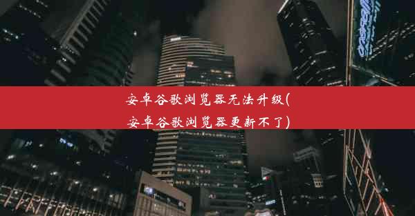 安卓谷歌浏览器无法升级(安卓谷歌浏览器更新不了)