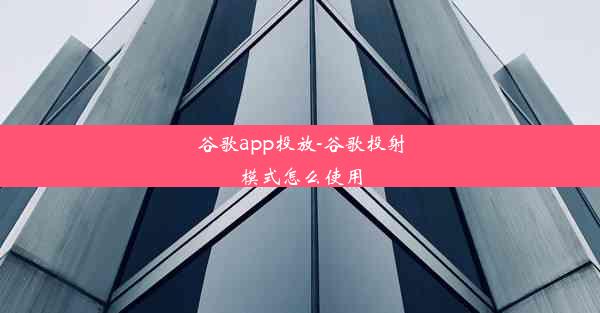 谷歌app投放-谷歌投射模式怎么使用