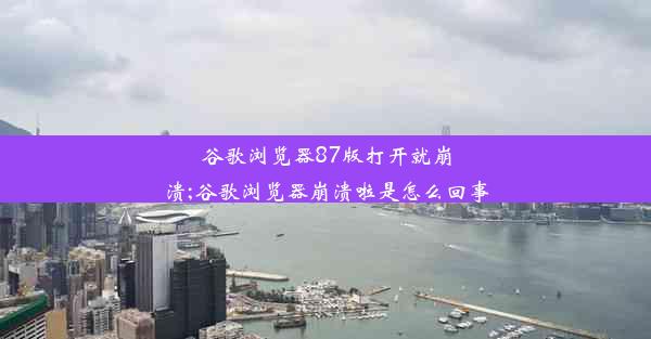 谷歌浏览器87版打开就崩溃;谷歌浏览器崩溃啦是怎么回事