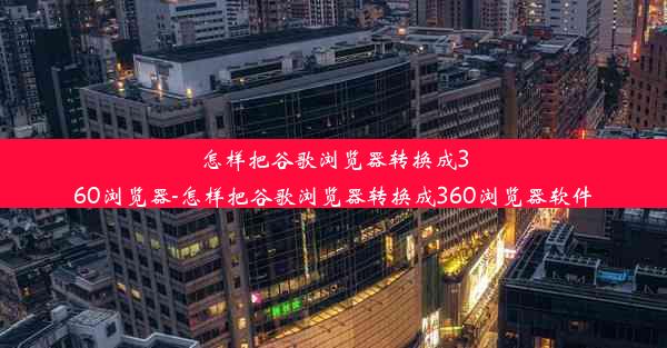 怎样把谷歌浏览器转换成360浏览器-怎样把谷歌浏览器转换成360浏览器软件