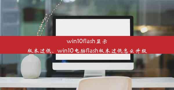 win10flash显示版本过低、win10电脑flash版本过低怎么升级