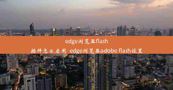 edge浏览器flash插件怎么启用_edge浏览器adobe flash设置