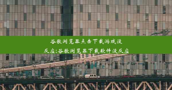 谷歌浏览器点击下载游戏没反应;谷歌浏览器下载软件没反应