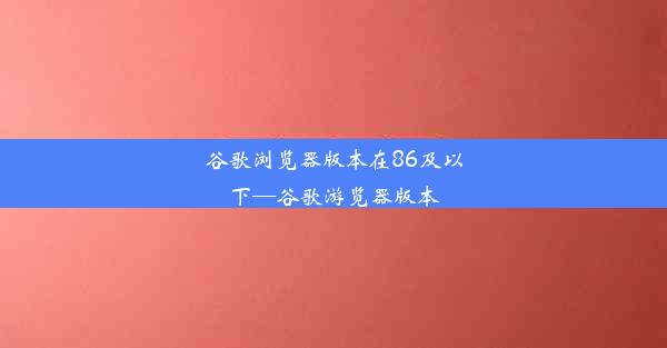 谷歌浏览器版本在86及以下—谷歌游览器版本