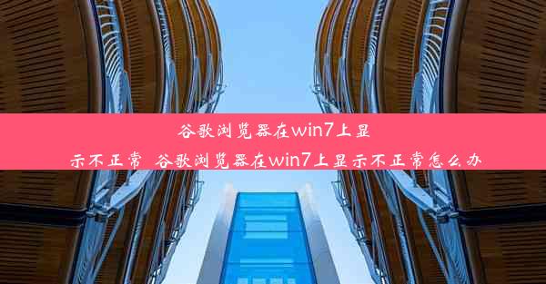 谷歌浏览器在win7上显示不正常_谷歌浏览器在win7上显示不正常怎么办