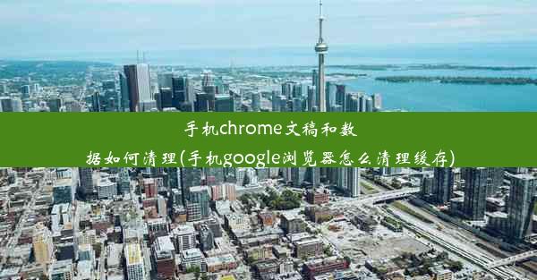 手机chrome文稿和数据如何清理(手机google浏览器怎么清理缓存)