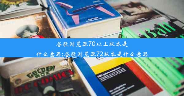 谷歌浏览器70以上版本是什么意思;谷歌浏览器72版本是什么意思