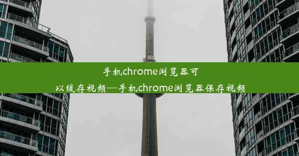 手机chrome浏览器可以缓存视频—手机chrome浏览器保存视频