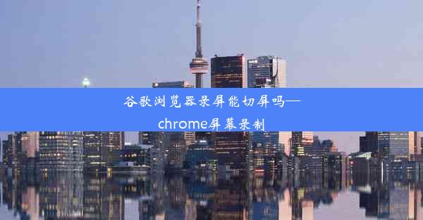 谷歌浏览器录屏能切屏吗—chrome屏幕录制