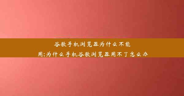 谷歌手机浏览器为什么不能用;为什么手机谷歌浏览器用不了怎么办