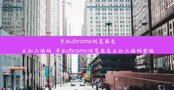 手机chrome浏览器怎么扫二维码_手机chrome浏览器怎么扫二维码登陆