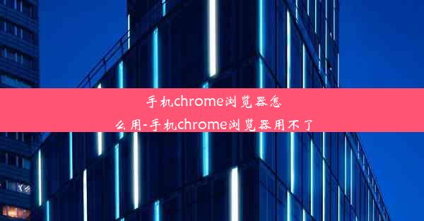 手机chrome浏览器怎么用-手机chrome浏览器用不了