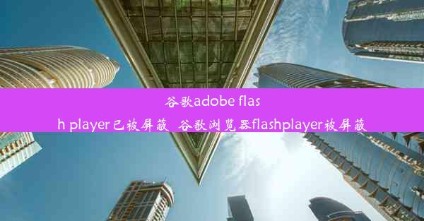 谷歌adobe flash player已被屏蔽_谷歌浏览器flashplayer被屏蔽