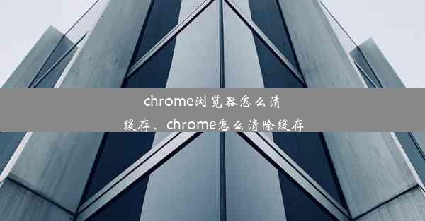 chrome浏览器怎么清缓存、chrome怎么清除缓存