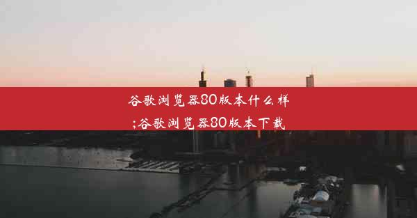 谷歌浏览器80版本什么样;谷歌浏览器80版本下载