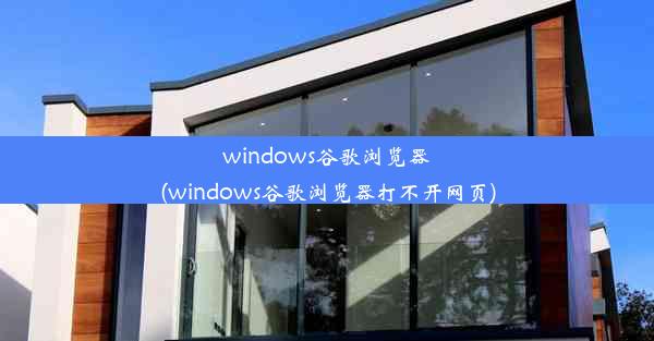 windows谷歌浏览器(windows谷歌浏览器打不开网页)