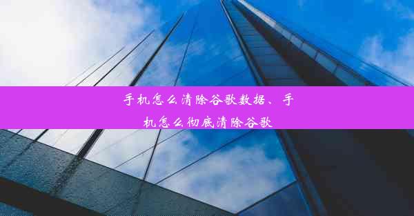 手机怎么清除谷歌数据、手机怎么彻底清除谷歌