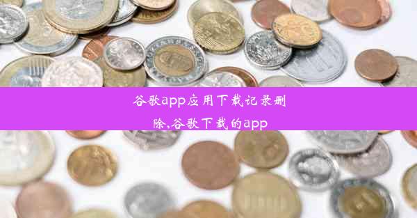 谷歌app应用下载记录删除,谷歌下载的app