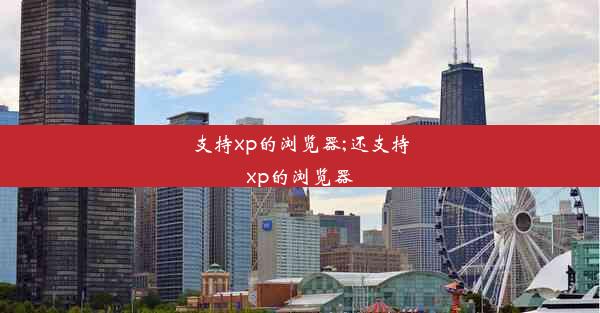 支持xp的浏览器;还支持xp的浏览器