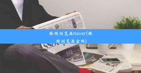 韩国浏览器naver(韩国浏览器官网)