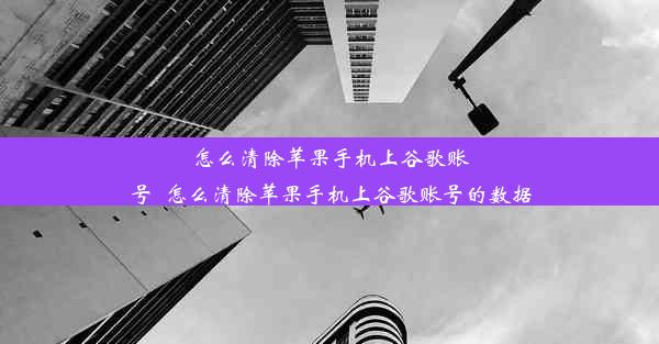 怎么清除苹果手机上谷歌账号_怎么清除苹果手机上谷歌账号的数据