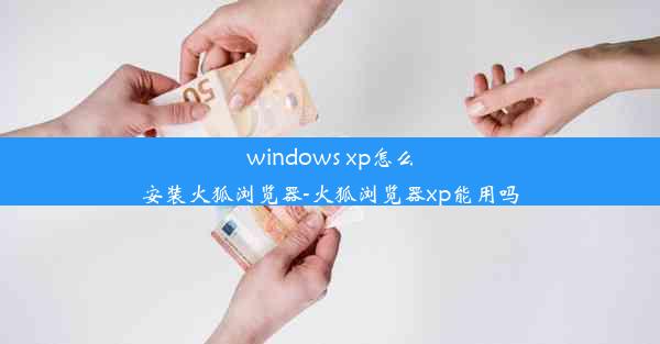 windows xp怎么安装火狐浏览器-火狐浏览器xp能用吗