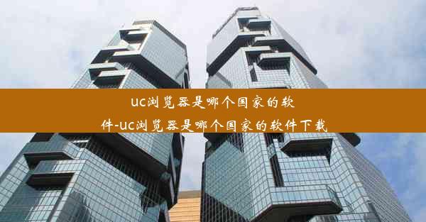 uc浏览器是哪个国家的软件-uc浏览器是哪个国家的软件下载