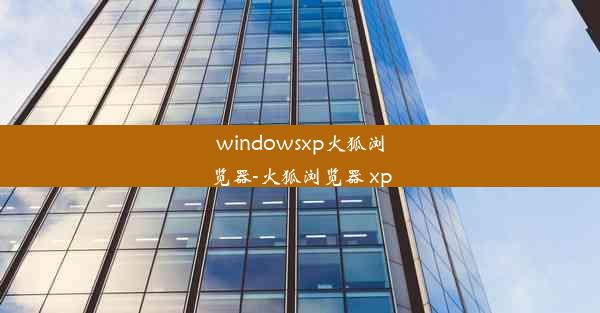 windowsxp火狐浏览器-火狐浏览器 xp