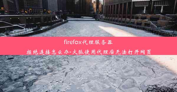 firefox代理服务器拒绝连接怎么办-火狐使用代理后无法打开网页