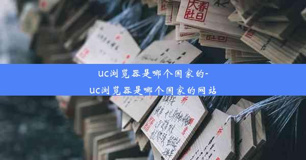 uc浏览器是哪个国家的-uc浏览器是哪个国家的网站