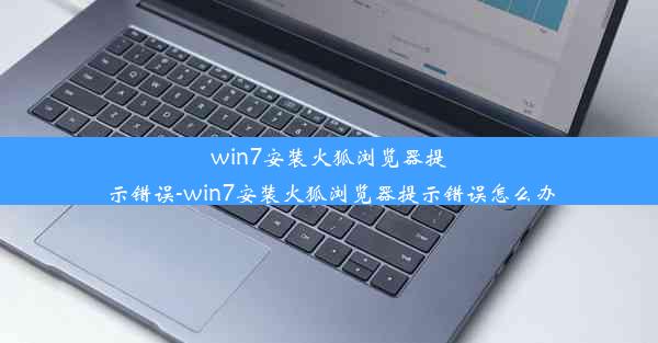 win7安装火狐浏览器提示错误-win7安装火狐浏览器提示错误怎么办