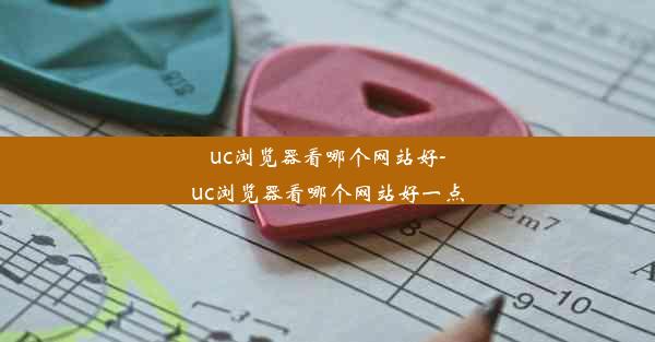 uc浏览器看哪个网站好-uc浏览器看哪个网站好一点