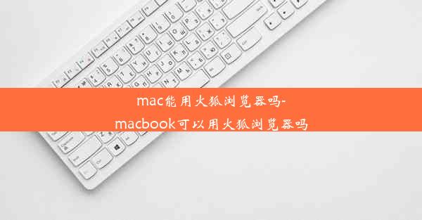 mac能用火狐浏览器吗-macbook可以用火狐浏览器吗