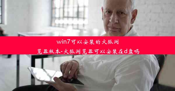 win7可以安装的火狐浏览器版本-火狐浏览器可以安装在d盘吗