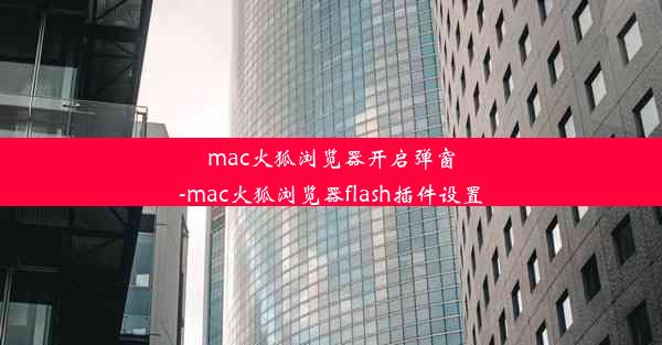 mac火狐浏览器开启弹窗-mac火狐浏览器flash插件设置